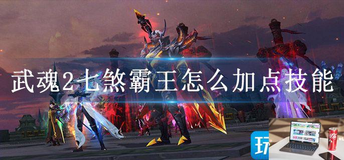 武魂2七煞霸王怎么加点技能-第1张图片-零力游戏日记