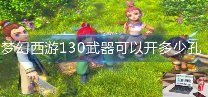 梦幻西游130武器可以开多少孔-第1张图片-零力游戏日记