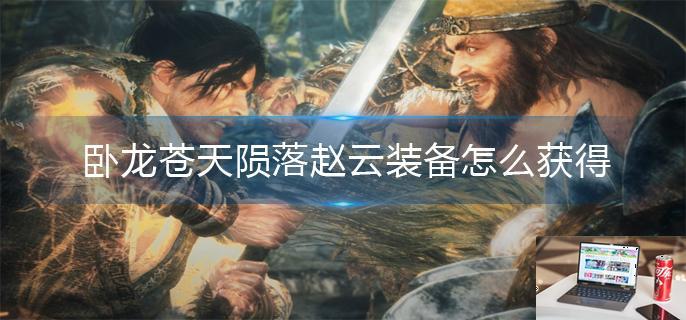 卧龙苍天陨落赵云装备怎么获得-第1张图片-零力游戏日记
