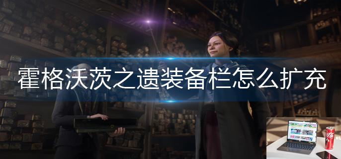 霍格沃茨之遗装备栏怎么扩充-第1张图片-零力游戏日记
