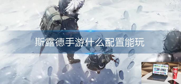 斯露德手游什么配置能玩-第1张图片-零力游戏日记