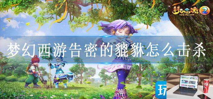 梦幻西游告密的貔貅怎么击杀-第1张图片-零力游戏日记