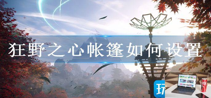 狂野之心帐篷如何设置-第1张图片-零力游戏日记