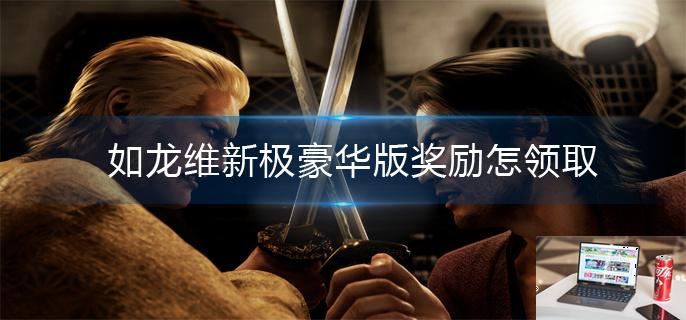 如龙维新极豪华版奖励怎么领取-第1张图片-零力游戏日记
