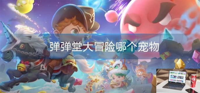 弹弹堂大冒险哪个宠物比较强-第1张图片-零力游戏日记