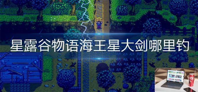 星露谷物语海王星大剑哪里钓-第1张图片-零力游戏日记