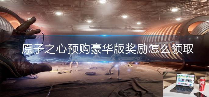 原子之心预购豪华版奖励怎么领取-第1张图片-零力游戏日记
