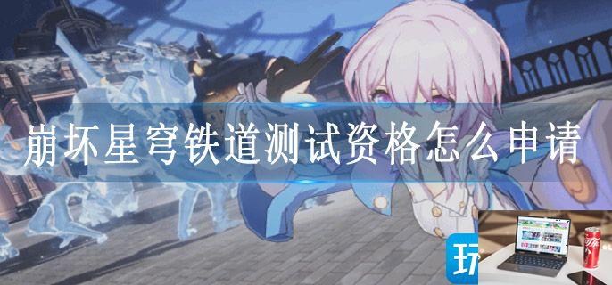 崩坏星穹铁道测试资格怎么申请-第1张图片-零力游戏日记