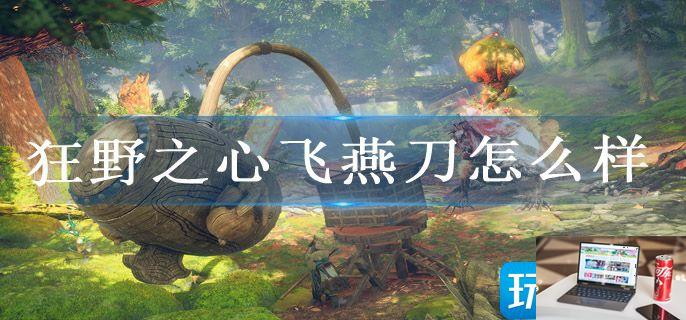 狂野之心飞燕刀怎么样-第1张图片-零力游戏日记