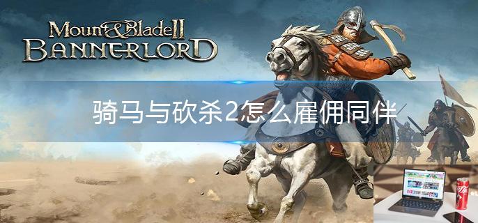 骑马与砍杀2怎么雇佣同伴-第1张图片-零力游戏日记