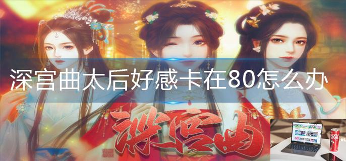 深宫曲太后好感卡在80怎么办-第1张图片-零力游戏日记