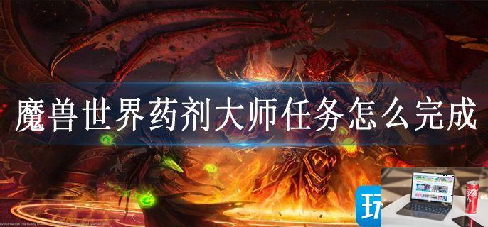 魔兽世界药剂大师任务怎么完成-第1张图片-零力游戏日记