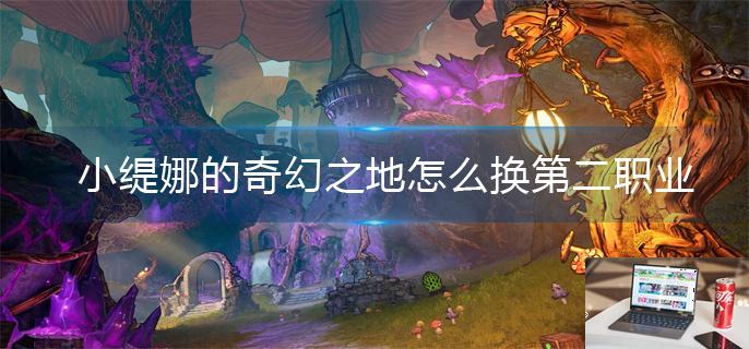 小缇娜的奇幻之地怎么换第二职业-第1张图片-零力游戏日记