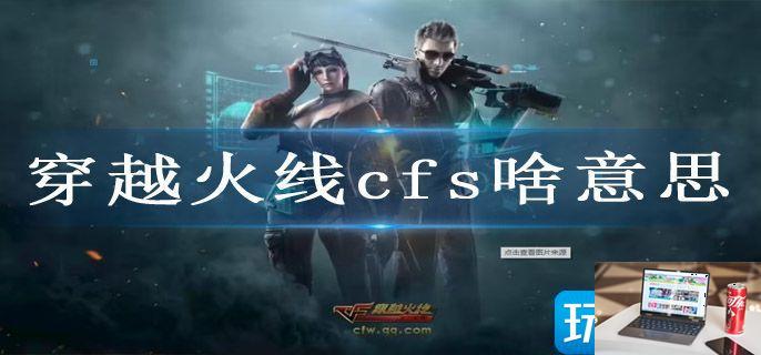 穿越火线cfs啥意思-第1张图片-零力游戏日记
