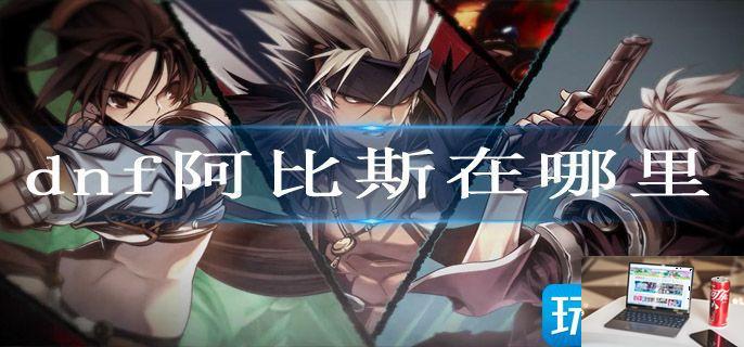 dnf阿比斯在哪里-第1张图片-零力游戏日记