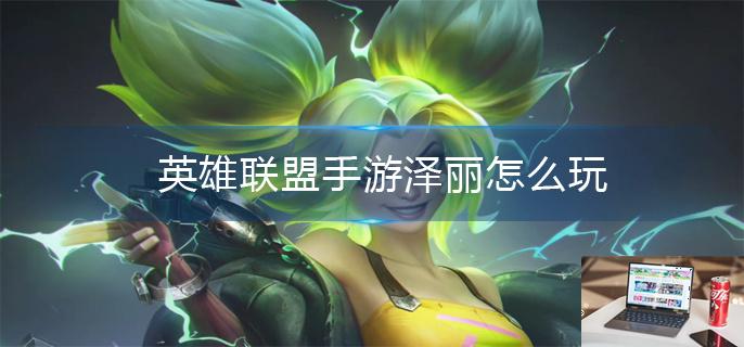 英雄联盟手游泽丽怎么玩-第1张图片-零力游戏日记