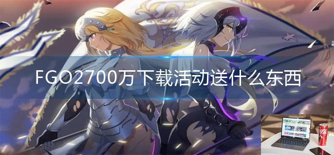 FGO2700万下载活动送什么东西-第1张图片-零力游戏日记