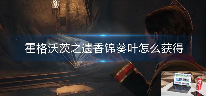 霍格沃茨之遗香锦葵叶怎么获得-第1张图片-零力游戏日记