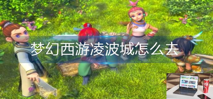 梦幻西游凌波城怎么去-第1张图片-零力游戏日记