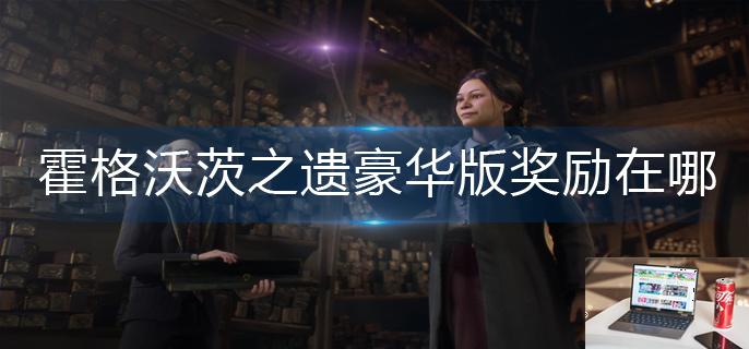霍格沃茨之遗豪华版奖励在哪-第1张图片-零力游戏日记