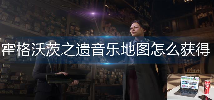 霍格沃茨之遗音乐地图怎么获得-第1张图片-零力游戏日记