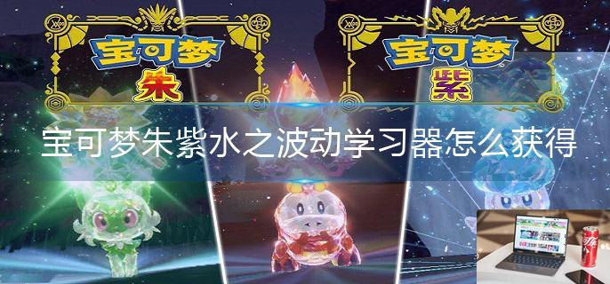 宝可梦朱紫水之波动学习器怎么获得-第1张图片-零力游戏日记