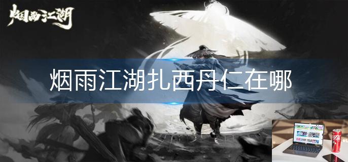 烟雨江湖扎西丹仁在哪-第1张图片-零力游戏日记