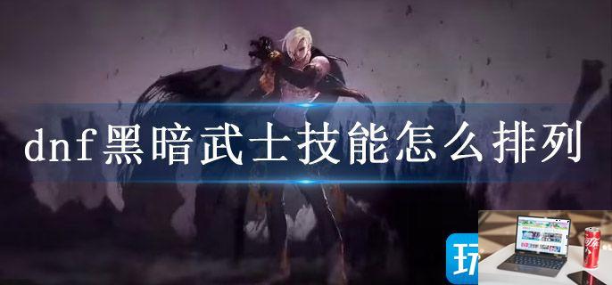dnf黑暗武士技能怎么排列-第1张图片-零力游戏日记