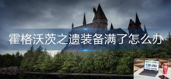 霍格沃茨之遗装备满了怎么办-第1张图片-零力游戏日记
