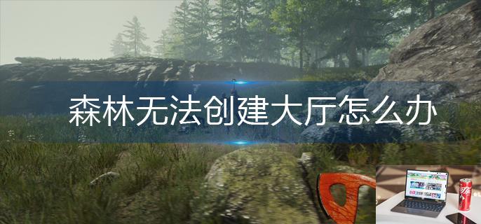 森林无法创建大厅怎么办-第1张图片-零力游戏日记
