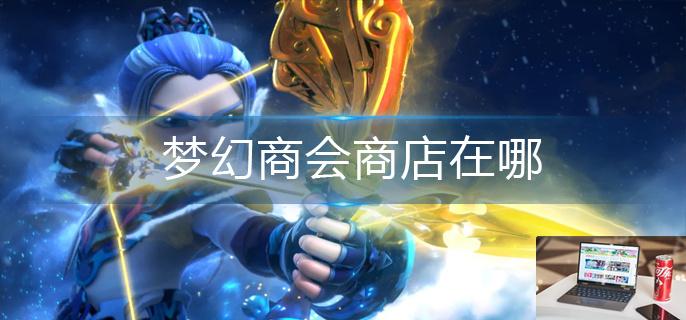 梦幻商会商店在哪-第1张图片-零力游戏日记