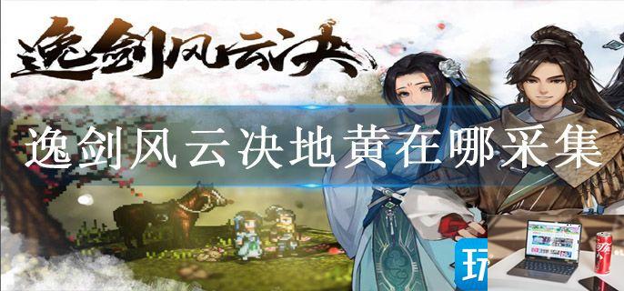 逸剑风云决地黄在哪采集-第1张图片-零力游戏日记
