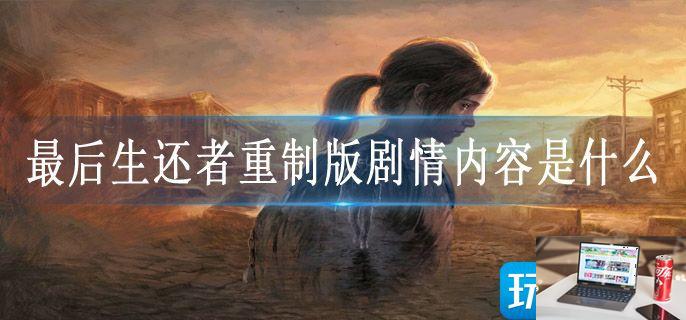 最后生还者重制版剧情内容是什么-第1张图片-零力游戏日记