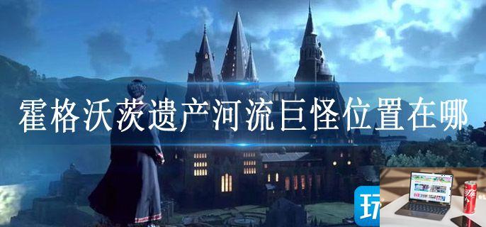 霍格沃茨遗产河流巨怪位置在哪-第1张图片-零力游戏日记