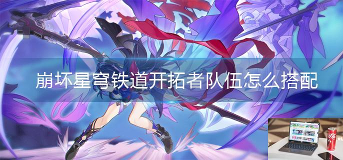 崩坏星穹铁道开拓者队伍怎么搭配-第1张图片-零力游戏日记