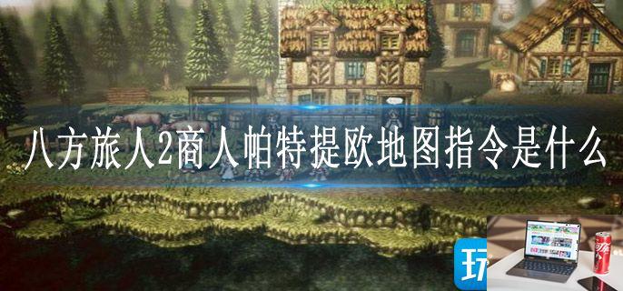 八方旅人2商人帕特提欧地图指令是什么-第1张图片-零力游戏日记