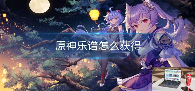 原神乐谱怎么获得-第1张图片-零力游戏日记