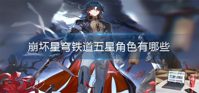 崩坏星穹铁道五星角色有哪些-第1张图片-零力游戏日记