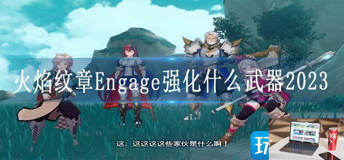 火焰纹章Engage强化什么武器2023-第1张图片-零力游戏日记