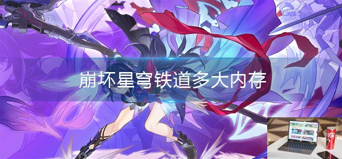 崩坏星穹铁道多大内存-第1张图片-零力游戏日记