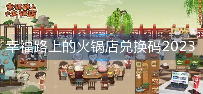幸福路上的火锅店兑换码2023-第1张图片-零力游戏日记