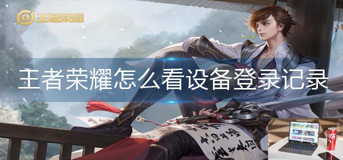 王者荣耀怎么看设备登录记录-第1张图片-零力游戏日记