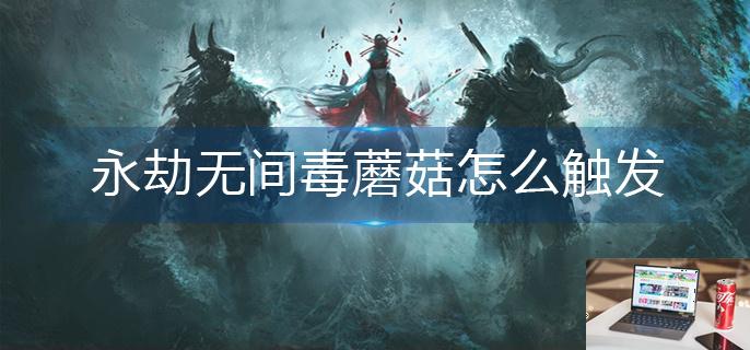 永劫无间毒蘑菇怎么触发-第1张图片-零力游戏日记