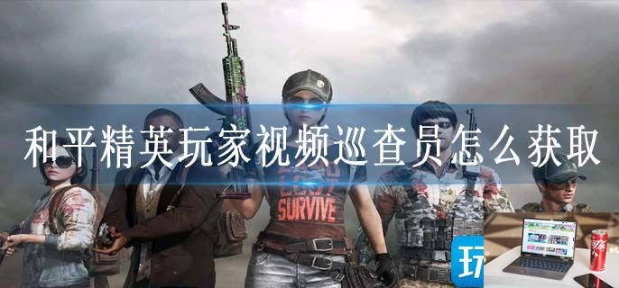 和平精英玩家视频巡查员怎么获取-第1张图片-零力游戏日记