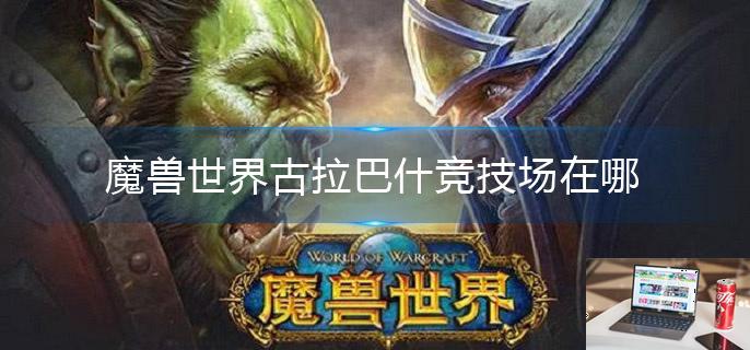魔兽世界古拉巴什竞技场在哪-第1张图片-零力游戏日记