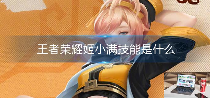 王者荣耀姬小满技能是什么-第1张图片-零力游戏日记