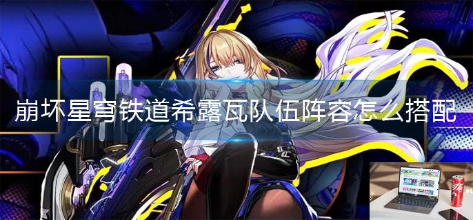 崩坏星穹铁道希露瓦队伍阵容怎么搭配-第1张图片-零力游戏日记
