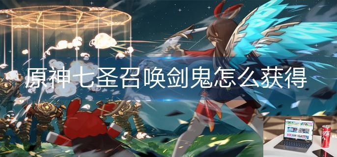 原神七圣召唤剑鬼怎么获得-第1张图片-零力游戏日记