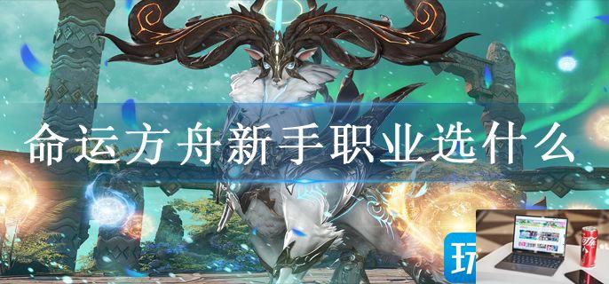 命运方舟新手职业选什么-第1张图片-零力游戏日记