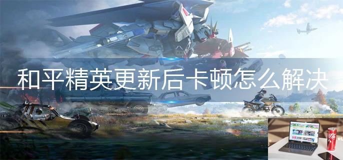 和平精英更新后卡顿怎么解决-第1张图片-零力游戏日记